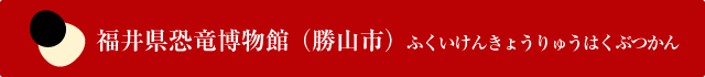 福井県恐竜博物館（勝山市）ふくいけんきょうしゅうはくぶつかん