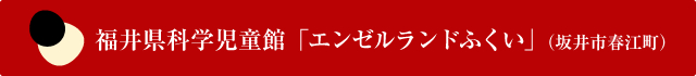 福井県科学児童館「エンゼルランドふくい」（坂井市春江町）